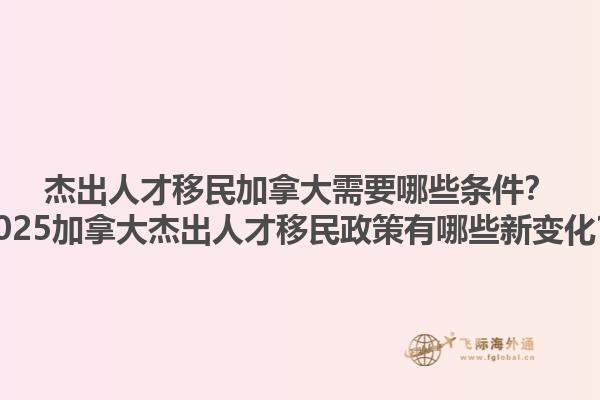 杰出人才移民加拿大需要哪些条件？2025加拿大杰出人才移民政策有哪些新变化？