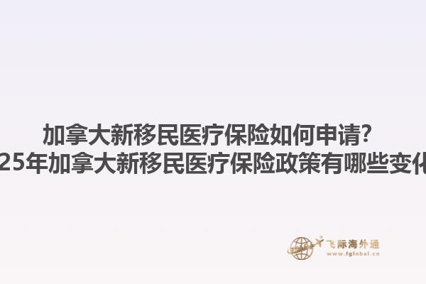 加拿大新移民医疗保险如何申请？2025年加拿大新移民医疗保险政策有哪些变化？