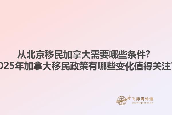 从北京移民加拿大需要哪些条件？2025年加拿大移民政策有哪些变化值得关注？1.jpg