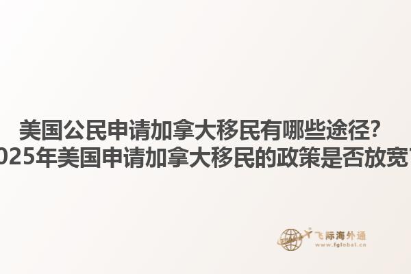 美国公民申请加拿大移民有哪些途径？2025年美国申请加拿大移民的政策是否放宽？1.jpg