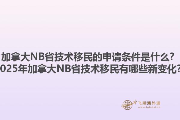 加拿大NB省技术移民的申请条件是什么？2025年加拿大NB省技术移民有哪些新变化？1.jpg