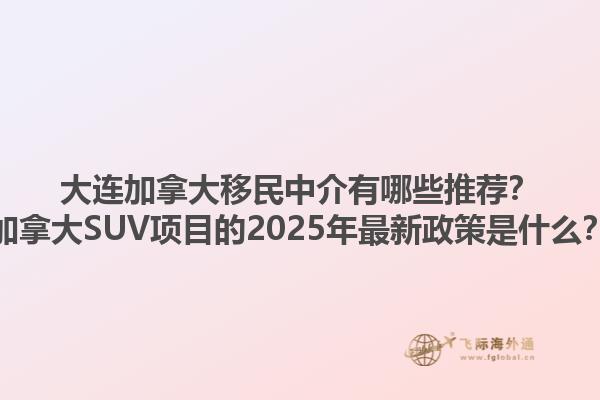 大连加拿大移民中介有哪些推荐？加拿大SUV项目的2025年最新政策是什么？1.jpg
