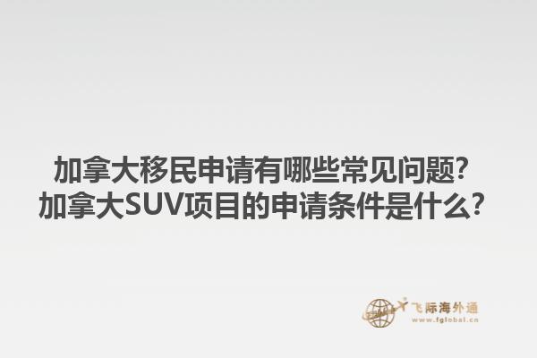 加拿大移民申请有哪些常见问题？加拿大SUV项目的申请条件是什么？1.jpg