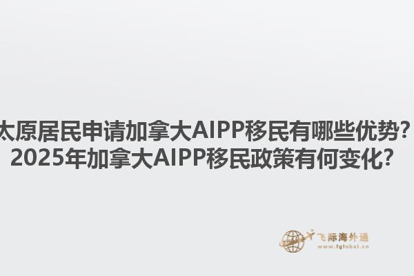 太原居民申请加拿大AIPP移民有哪些优势？2025年加拿大AIPP移民政策有何变化？1.jpg