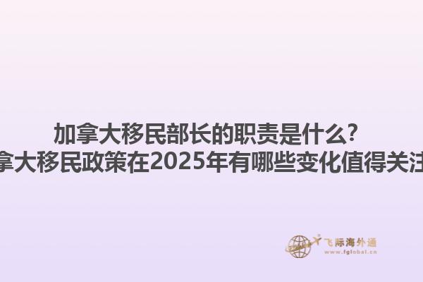 加拿大移民部长的职责是什么？加拿大移民政策在2025年有哪些变化值得关注？1.jpg
