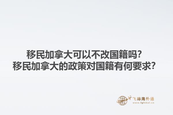 移民加拿大可以不改国籍吗？移民加拿大的政策对国籍有何要求？1.jpg