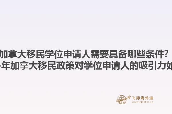 加拿大移民学位申请人需要具备哪些条件？2025年加拿大移民政策对学位申请人的吸引力如何？