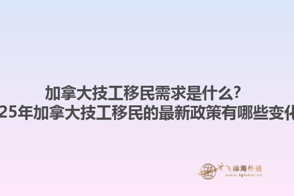 加拿大技工移民需求是什么？2025年加拿大技工移民的最新政策有哪些变化？
