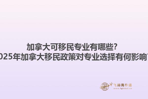 加拿大可移民专业有哪些？2025年加拿大移民政策对专业选择有何影响？