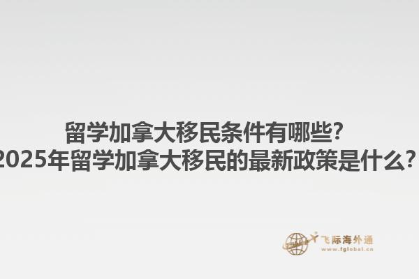 留学加拿大移民条件有哪些？2025年留学加拿大移民的最新政策是什么？