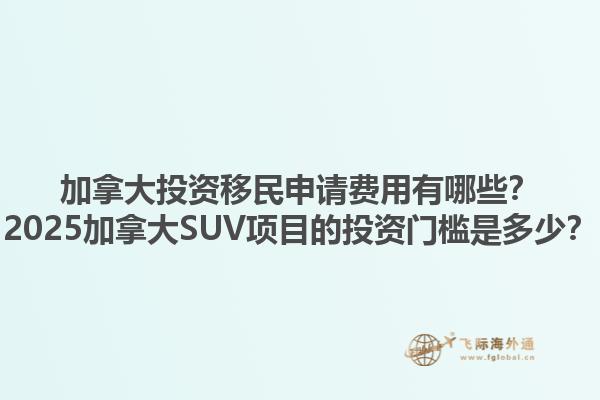 加拿大投资移民申请费用有哪些？2025加拿大SUV项目的投资门槛是多少？