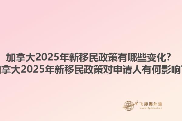 加拿大2025年新移民政策有哪些变化？加拿大2025年新移民政策对申请人有何影响？