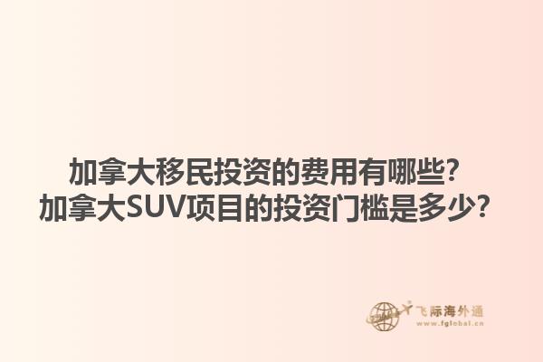 加拿大移民投资的费用有哪些？加拿大SUV项目的投资门槛是多少？