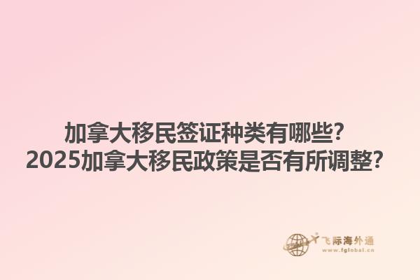 加拿大移民签证种类有哪些？2025加拿大移民政策是否有所调整？1.jpg