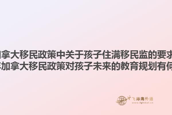 2025年加拿大移民政策中关于孩子住满移民监的要求是什么？2025年加拿大移民政策对孩子未来的教育规划有何影响？1.jpg