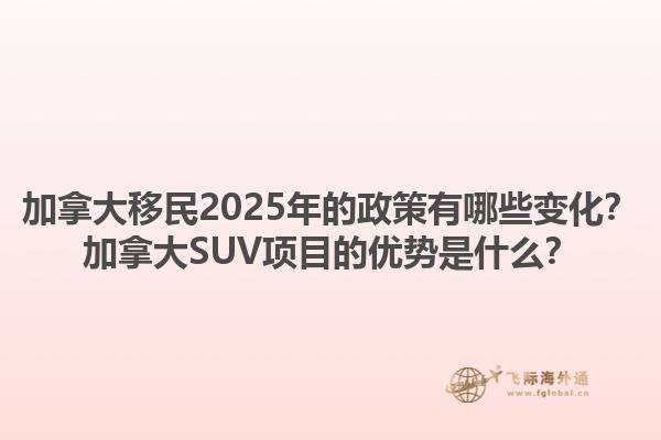 加拿大移民2025年的政策有哪些变化？加拿大SUV项目的优势是什么？1.jpg