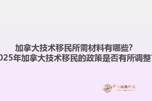 加拿大技术移民所需材料有哪些？2025年加拿大技术移民的政策是否有所调整？1.jpg