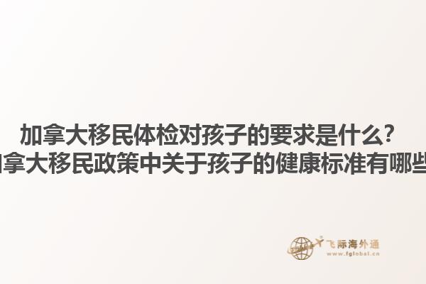 加拿大移民体检对孩子的要求是什么？2025加拿大移民政策中关于孩子的健康标准有哪些变化？1.jpg