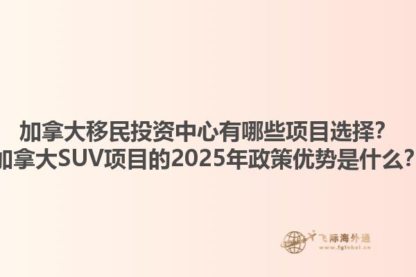 加拿大移民投资中心有哪些项目选择？加拿大SUV项目的2025年政策优势是什么？