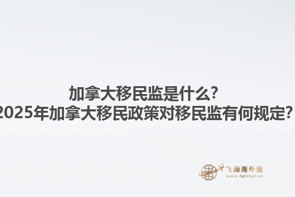 加拿大移民监是什么？2025年加拿大移民政策对移民监有何规定？