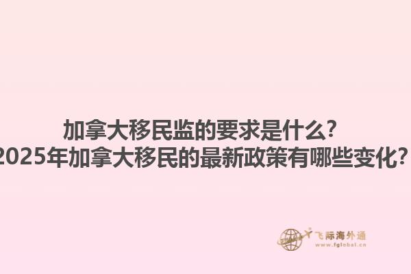 加拿大移民监的要求是什么？2025年加拿大移民的最新政策有哪些变化？