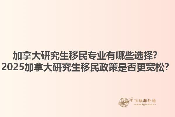 加拿大研究生移民专业有哪些选择？2025加拿大研究生移民政策是否更宽松？