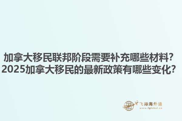 加拿大移民联邦阶段需要补充哪些材料？2025加拿大移民的最新政策有哪些变化？