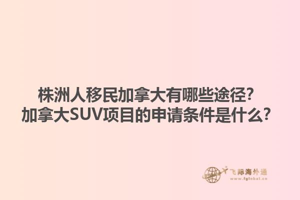 株洲人移民加拿大有哪些途径？加拿大SUV项目的申请条件是什么？