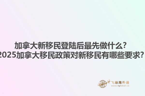 加拿大新移民登陆后最先做什么？2025加拿大移民政策对新移民有哪些要求？