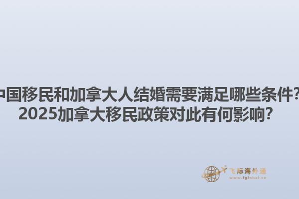 中国移民和加拿大人结婚需要满足哪些条件？2025加拿大移民政策对此有何影响？