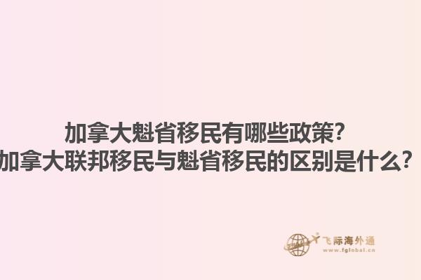 加拿大魁省移民有哪些政策？加拿大联邦移民与魁省移民的区别是什么？1.jpg