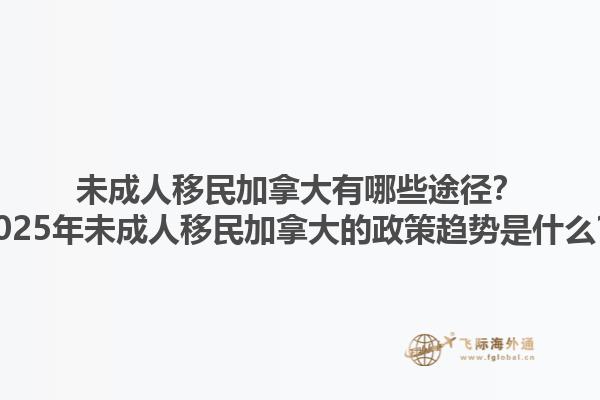 未成人移民加拿大有哪些途径？2025年未成人移民加拿大的政策趋势是什么？1.jpg
