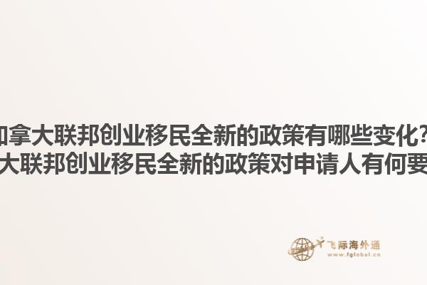 加拿大联邦创业移民全新的政策有哪些变化？加拿大联邦创业移民全新的政策对申请人有何要求？1.jpg