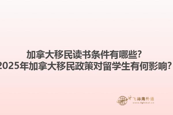 加拿大移民读书条件有哪些？2025年加拿大移民政策对留学生有何影响？1.jpg