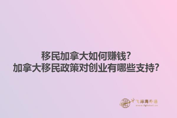 移民加拿大如何赚钱？加拿大移民政策对创业有哪些支持？1.jpg