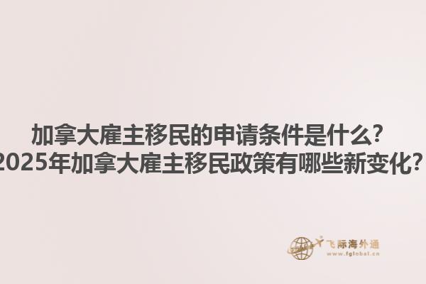 加拿大雇主移民的申请条件是什么？2025年加拿大雇主移民政策有哪些新变化？1.jpg