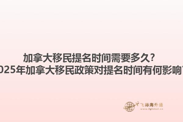 加拿大移民提名时间需要多久？2025年加拿大移民政策对提名时间有何影响？1.jpg