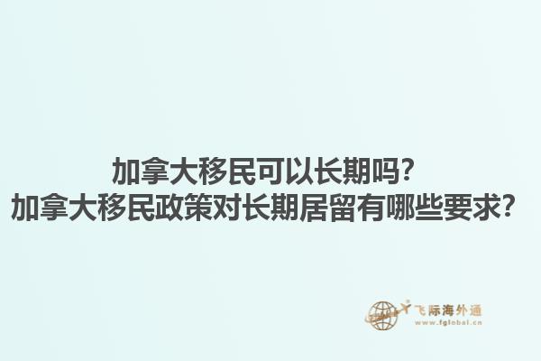加拿大移民可以长期吗？加拿大移民政策对长期居留有哪些要求？1.jpg