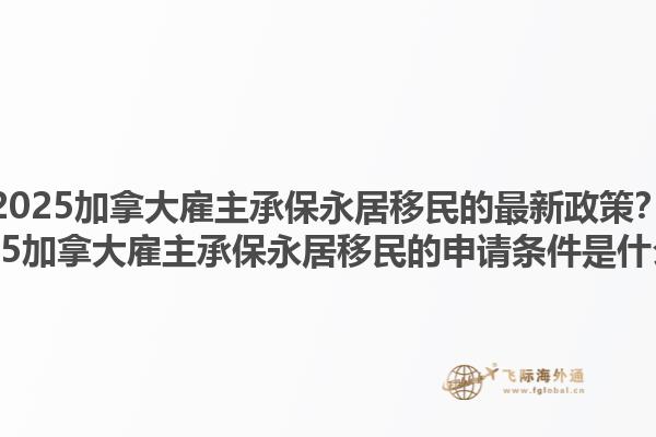 2025加拿大雇主承保永居移民的最新政策？2025加拿大雇主承保永居移民的申请条件是什么？1.jpg