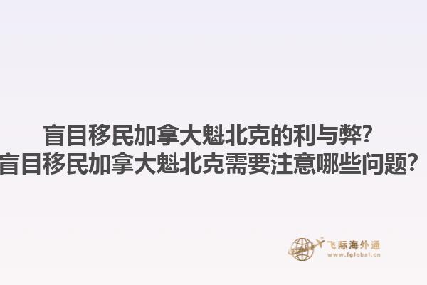盲目移民加拿大魁北克的利与弊？盲目移民加拿大魁北克需要注意哪些问题？1.jpg