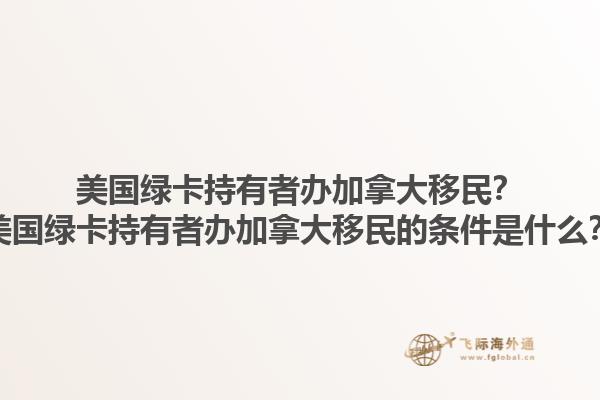 美国绿卡持有者办加拿大移民？美国绿卡持有者办加拿大移民的条件是什么？1.jpg