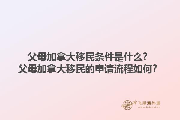 父母加拿大移民条件是什么？父母加拿大移民的申请流程如何？1.jpg