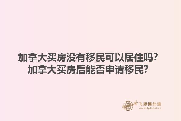 加拿大买房没有移民可以居住吗？加拿大买房后能否申请移民？1.jpg