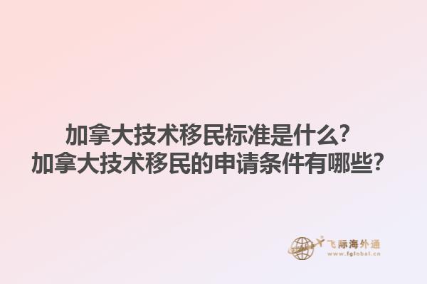 加拿大技术移民标准是什么？加拿大技术移民的申请条件有哪些？1.jpg