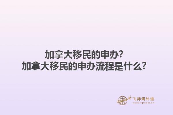 加拿大移民的申办？加拿大移民的申办流程是什么？1.jpg