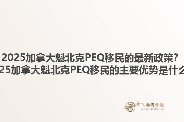 2025加拿大魁北克PEQ移民的最新政策？2025加拿大魁北克PEQ移民的主要优势是什么？1.jpg