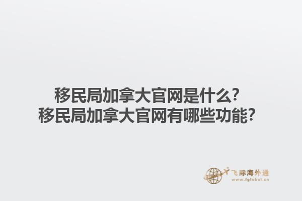 移民局加拿大官网是什么？移民局加拿大官网有哪些功能？1.jpg