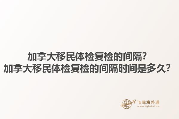 加拿大移民体检复检的间隔？加拿大移民体检复检的间隔时间是多久？1.jpg