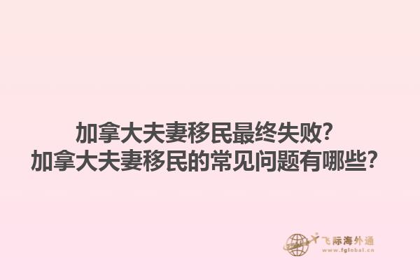 加拿大夫妻移民最终失败？加拿大夫妻移民的常见问题有哪些？1.jpg