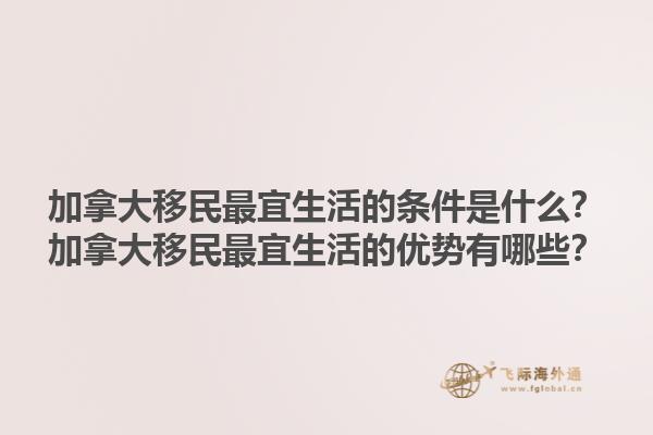 加拿大移民最宜生活的条件是什么？加拿大移民最宜生活的优势有哪些？1.jpg